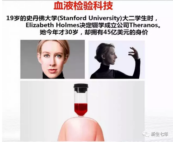 19岁的史丹佛大学大二学生Elizabeth Holmes，发明了血液检验科技，它可以通过采集一点血样就可以检测所有项目。我们过去去医院看个病，都要先做各项检查，甚至全身检查。要抽很多少次血，检查很多项目，每一个项目都是单独的。是很复杂的，我也陪伴过一个阿姨去医院看过病，她瘦小的身体，每次看病要抽7―8罐血液，阿姨说：这血都要要了我的命。而这个技术的出现，它是一次就可以解决所有的健康检查问题。